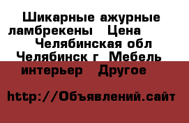 Шикарные ажурные ламбрекены › Цена ­ 1 500 - Челябинская обл., Челябинск г. Мебель, интерьер » Другое   